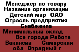 Менеджер по товару › Название организации ­ Детский мир, ОАО › Отрасль предприятия ­ Снабжение › Минимальный оклад ­ 22 000 - Все города Работа » Вакансии   . Самарская обл.,Отрадный г.